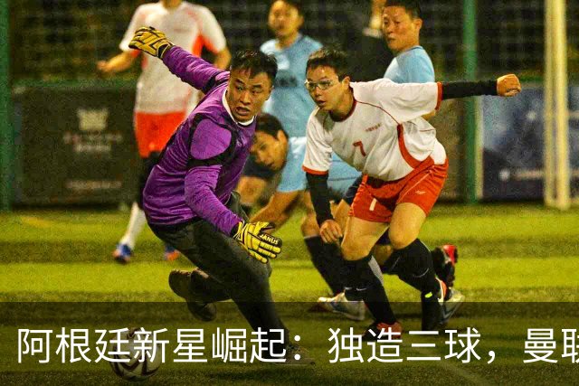 阿根廷新星崛起：独造三球，曼联惨败创耻辱纪录